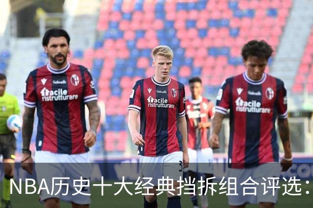 NBA历史十大经典挡拆组合评选：詹眉居第八，库追位于第六，榜首组合无需争议